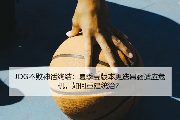 JDG不败神话终结：夏季赛版本更迭暴露适应危机，如何重建统治？
